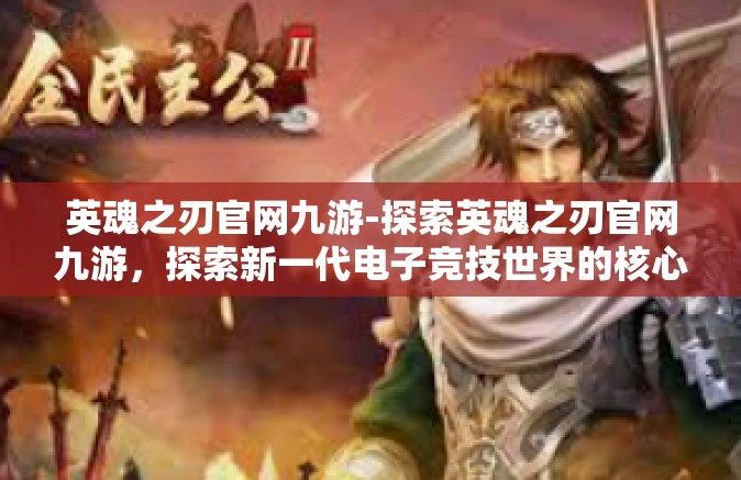 英魂之刃官网九游-探索英魂之刃官网九游，探索新一代电子竞技世界的核心引擎-英魂之刃官网九游