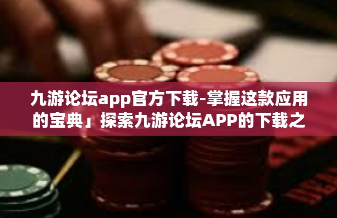 九游论坛app官方下载-掌握这款应用的宝典」探索九游论坛APP的下载之旅-九游论坛app官方下载