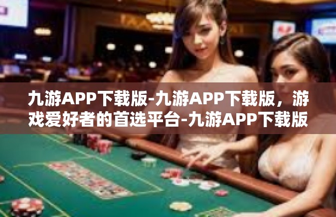九游APP下载版-九游APP下载版，游戏爱好者的首选平台-九游APP下载版