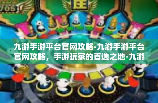 九游手游平台官网攻略-九游手游平台官网攻略，手游玩家的首选之地-九游手游平台官网攻略