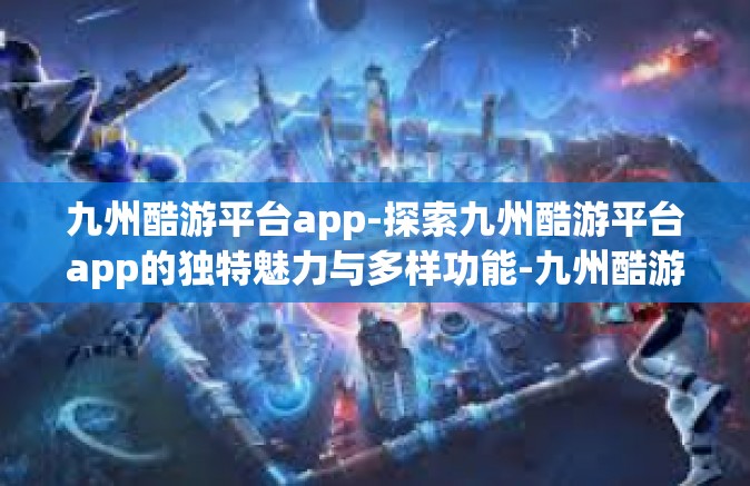 九州酷游平台app-探索九州酷游平台app的独特魅力与多样功能-九州酷游平台app