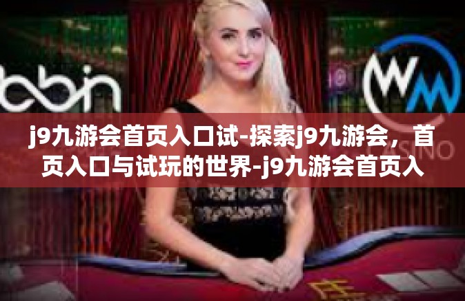 j9九游会首页入口试-探索j9九游会，首页入口与试玩的世界-j9九游会首页入口试