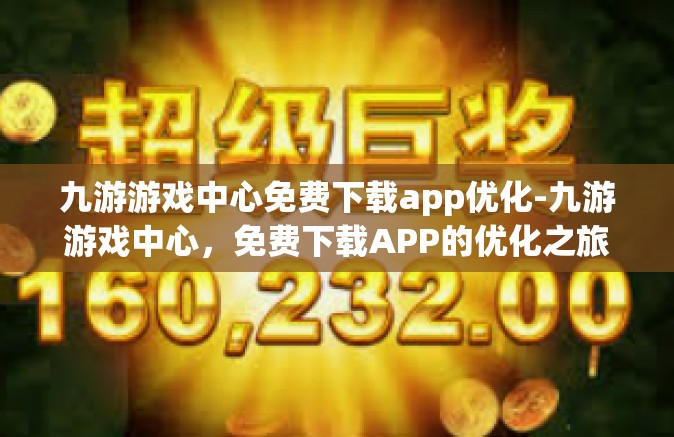 九游游戏中心免费下载app优化-九游游戏中心，免费下载APP的优化之旅-九游游戏中心免费下载app优化