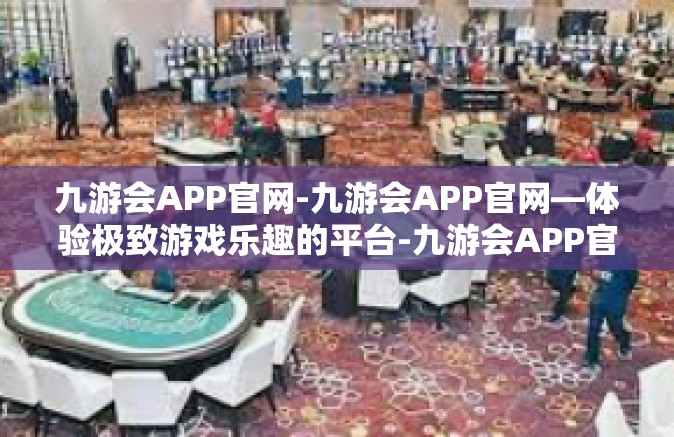 九游会APP官网-九游会APP官网—体验极致游戏乐趣的平台-九游会APP官网