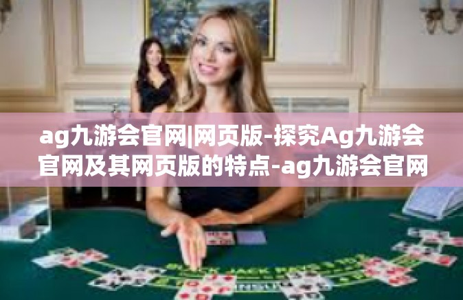 ag九游会官网|网页版-探究Ag九游会官网及其网页版的特点-ag九游会官网|网页版