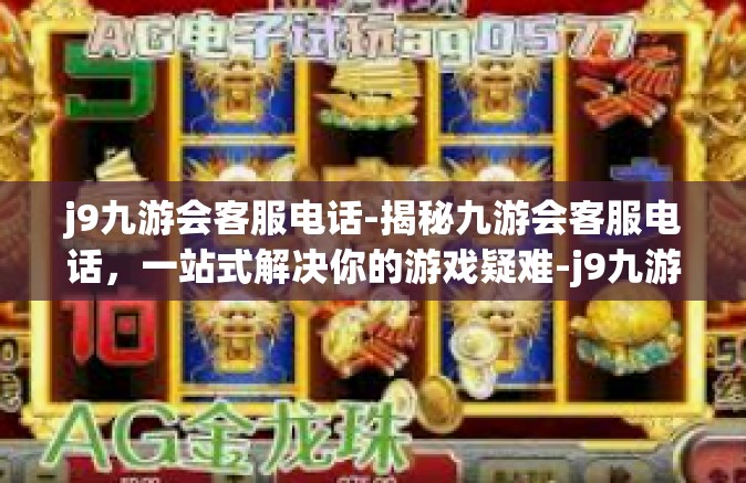 j9九游会客服电话-揭秘九游会客服电话，一站式解决你的游戏疑难-j9九游会客服电话