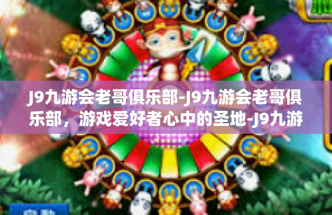 J9九游会老哥俱乐部-J9九游会老哥俱乐部，游戏爱好者心中的圣地-J9九游会老哥俱乐部
