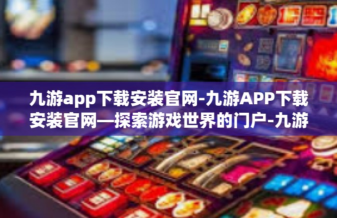 九游app下载安装官网-九游APP下载安装官网—探索游戏世界的门户-九游app下载安装官网