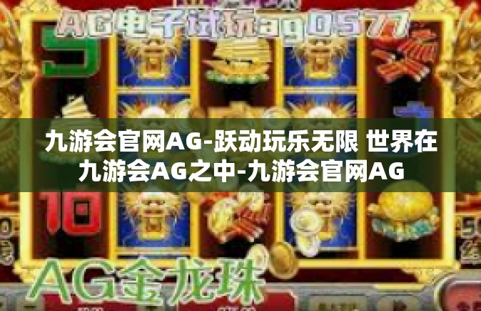 九游会官网AG-跃动玩乐无限 世界在九游会AG之中-九游会官网AG