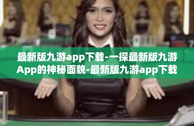 最新版九游app下载-一探最新版九游App的神秘面貌-最新版九游app下载