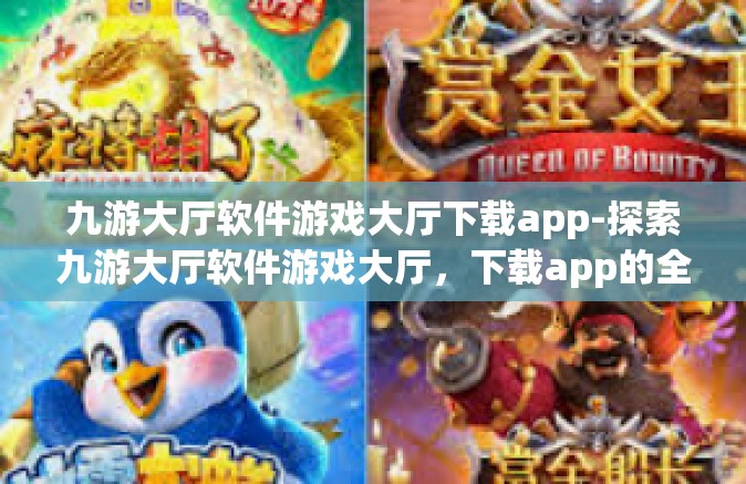 九游大厅软件游戏大厅下载app-探索九游大厅软件游戏大厅，下载app的全方位指南-九游大厅软件游戏大厅下载app
