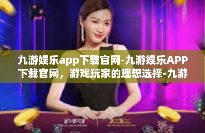 九游娱乐app下载官网-九游娱乐APP下载官网，游戏玩家的理想选择-九游娱乐app下载官网