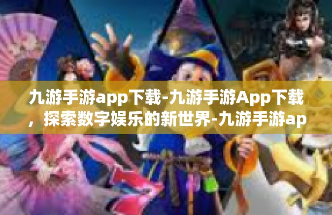 九游手游app下载-九游手游App下载，探索数字娱乐的新世界-九游手游app下载