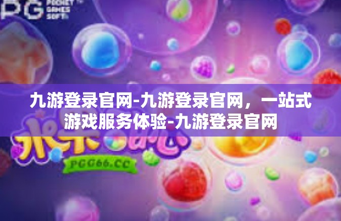九游登录官网-九游登录官网，一站式游戏服务体验-九游登录官网