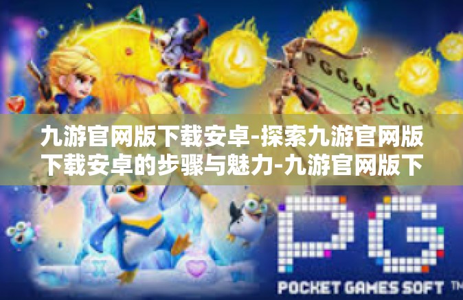 九游官网版下载安卓-探索九游官网版下载安卓的步骤与魅力-九游官网版下载安卓