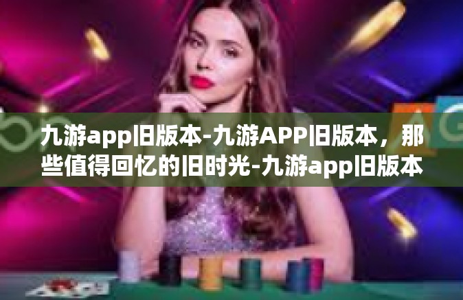 九游app旧版本-九游APP旧版本，那些值得回忆的旧时光-九游app旧版本