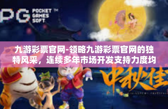 九游彩票官网-领略九游彩票官网的独特风采，连续多年市场开发支持力度均由滨河/九游彩票官网