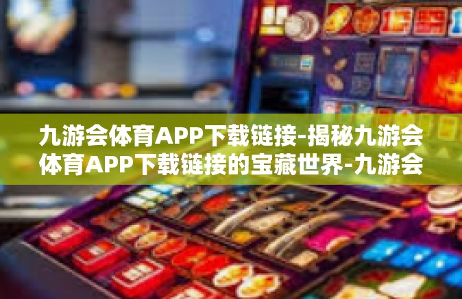 九游会体育APP下载链接-揭秘九游会体育APP下载链接的宝藏世界-九游会体育APP下载链接
