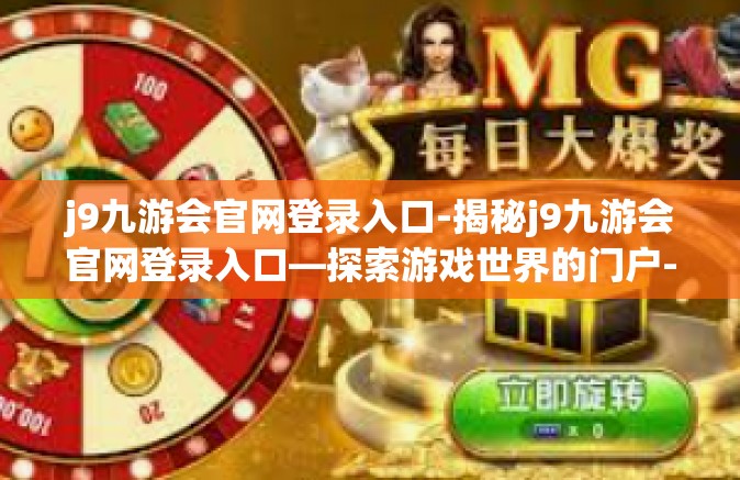 j9九游会官网登录入口-揭秘j9九游会官网登录入口—探索游戏世界的门户-j9九游会官网登录入口