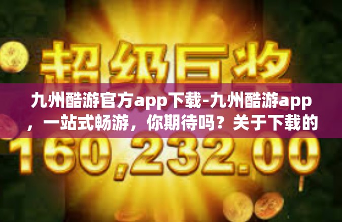 九州酷游官方app下载-九州酷游app，一站式畅游，你期待吗？关于下载的详尽指南-九州酷游官方app下载