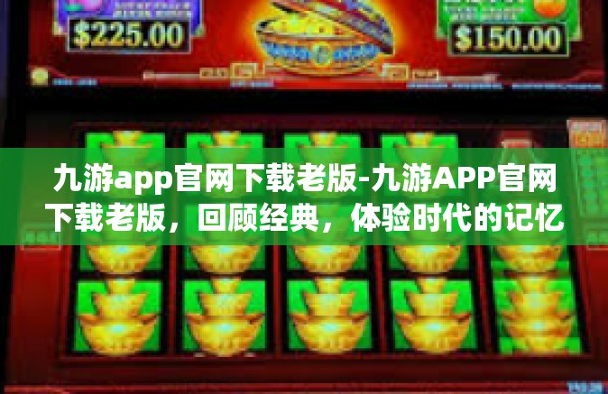 九游app官网下载老版-九游APP官网下载老版，回顾经典，体验时代的记忆-九游app官网下载老版