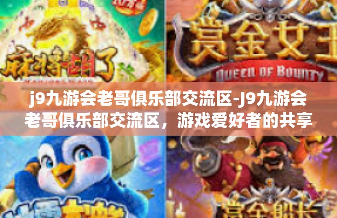 j9九游会老哥俱乐部交流区-J9九游会老哥俱乐部交流区，游戏爱好者的共享乐园-j9九游会老哥俱乐部交流区
