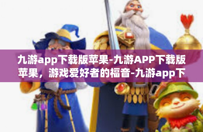 九游app下载版苹果-九游APP下载版苹果，游戏爱好者的福音-九游app下载版苹果