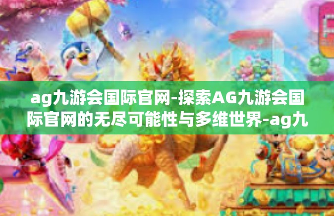 ag九游会国际官网-探索AG九游会国际官网的无尽可能性与多维世界-ag九游会国际官网
