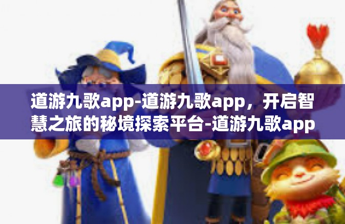 道游九歌app-道游九歌app，开启智慧之旅的秘境探索平台-道游九歌app