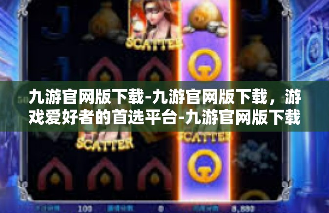九游官网版下载-九游官网版下载，游戏爱好者的首选平台-九游官网版下载