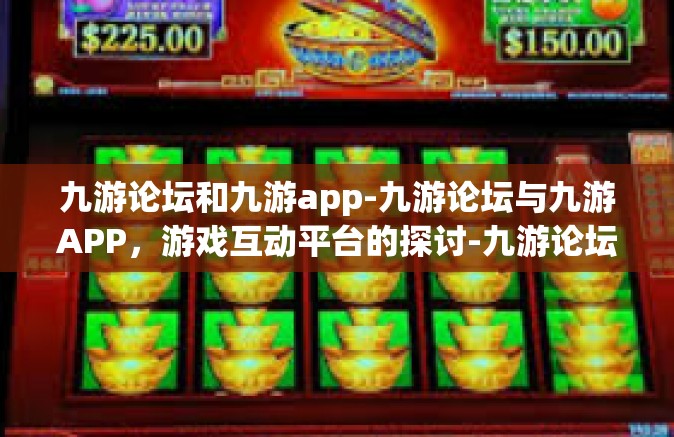 九游论坛和九游app-九游论坛与九游APP，游戏互动平台的探讨-九游论坛和九游app
