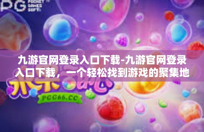 九游官网登录入口下载-九游官网登录入口下载，一个轻松找到游戏的聚集地-九游官网登录入口下载