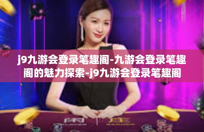 j9九游会登录笔趣阁-九游会登录笔趣阁的魅力探索-j9九游会登录笔趣阁