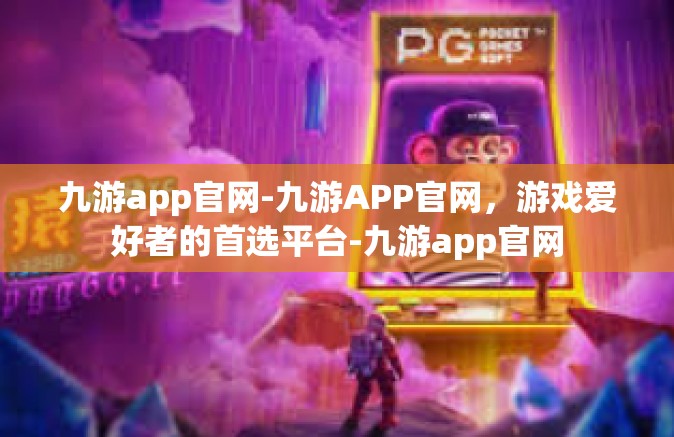 九游app官网-九游APP官网，游戏爱好者的首选平台-九游app官网