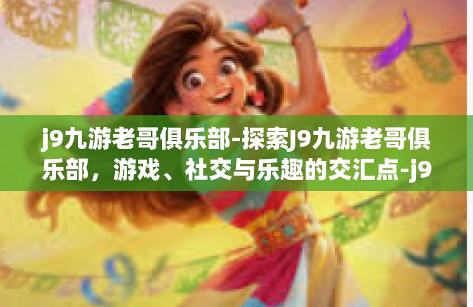j9九游老哥俱乐部-探索J9九游老哥俱乐部，游戏、社交与乐趣的交汇点-j9九游老哥俱乐部