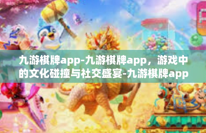 九游棋牌app-九游棋牌app，游戏中的文化碰撞与社交盛宴-九游棋牌app