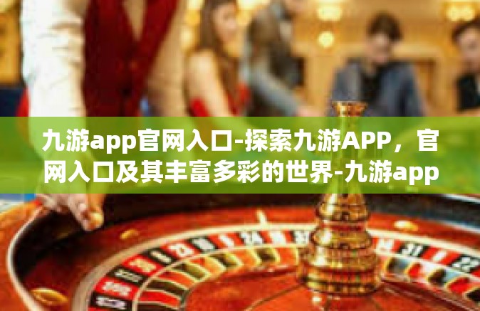 九游app官网入口-探索九游APP，官网入口及其丰富多彩的世界-九游app官网入口