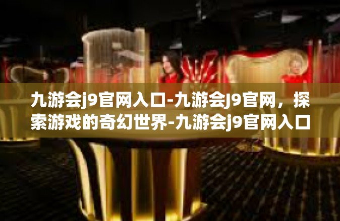 九游会j9官网入口-九游会J9官网，探索游戏的奇幻世界-九游会j9官网入口