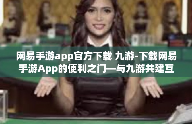 网易手游app官方下载 九游-下载网易手游App的便利之门—与九游共建互动新篇章的引子-网易手游app官方下载 九游
