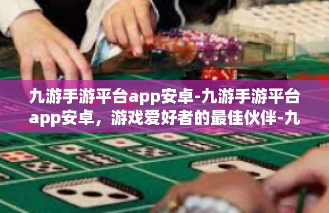 九游手游平台app安卓-九游手游平台app安卓，游戏爱好者的最佳伙伴-九游手游平台app安卓