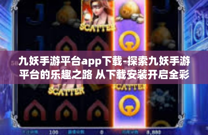 九妖手游平台app下载-探索九妖手游平台的乐趣之路 从下载安装开启全彩网游篇章的新章节（一份实际而且给力的评价参考文章）九妖手游平台app下载