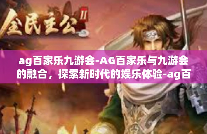 ag百家乐九游会-AG百家乐与九游会的融合，探索新时代的娱乐体验-ag百家乐九游会