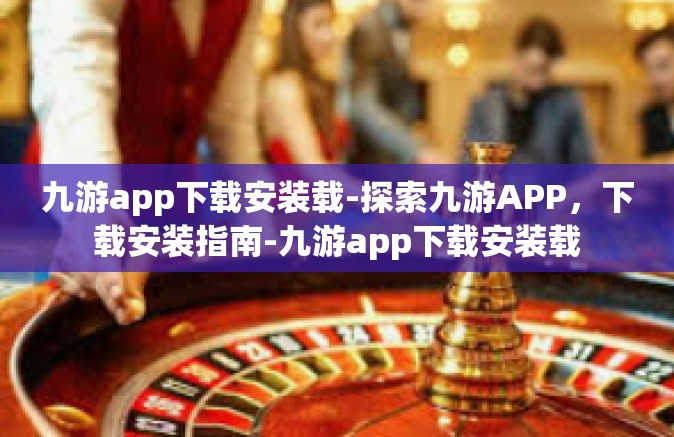 九游app下载安装载-探索九游APP，下载安装指南-九游app下载安装载