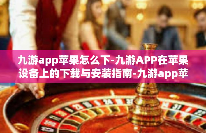 九游app苹果怎么下-九游APP在苹果设备上的下载与安装指南-九游app苹果怎么下
