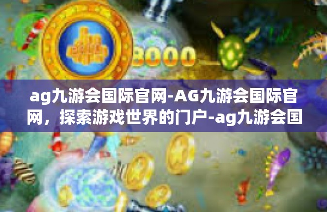ag九游会国际官网-AG九游会国际官网，探索游戏世界的门户-ag九游会国际官网