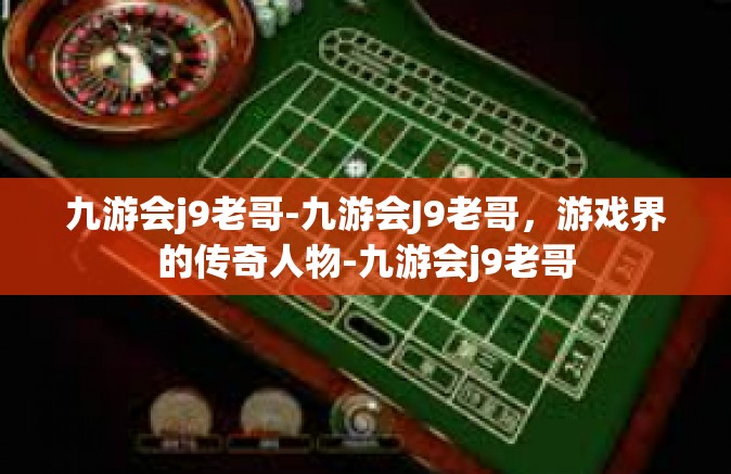 九游会j9老哥-九游会J9老哥，游戏界的传奇人物-九游会j9老哥