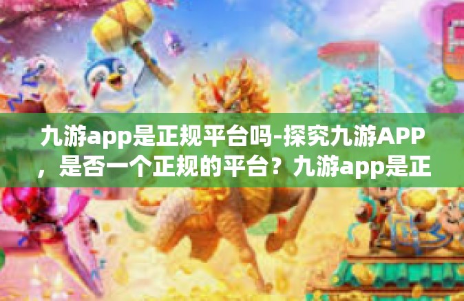 九游app是正规平台吗-探究九游APP，是否一个正规的平台？九游app是正规平台吗