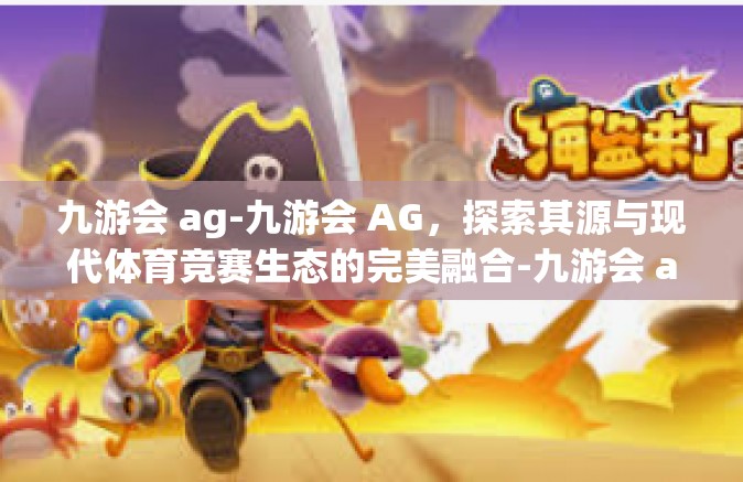 九游会 ag-九游会 AG，探索其源与现代体育竞赛生态的完美融合-九游会 ag