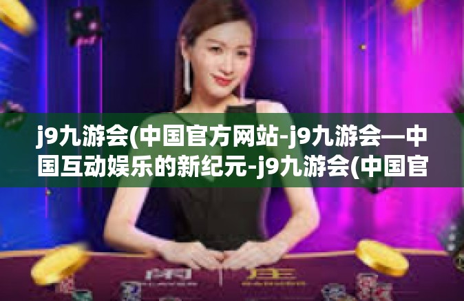 j9九游会(中国官方网站-j9九游会—中国互动娱乐的新纪元-j9九游会(中国官方网站