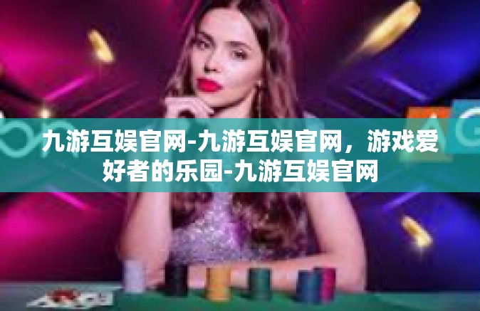 九游互娱官网-九游互娱官网，游戏爱好者的乐园-九游互娱官网